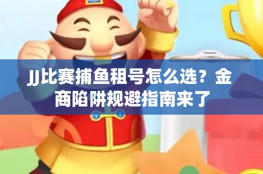 JJ比赛捕鱼租号怎么选？金商陷阱规避指南来了