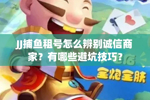 JJ捕鱼租号怎么辨别诚信商家？有哪些避坑技巧？